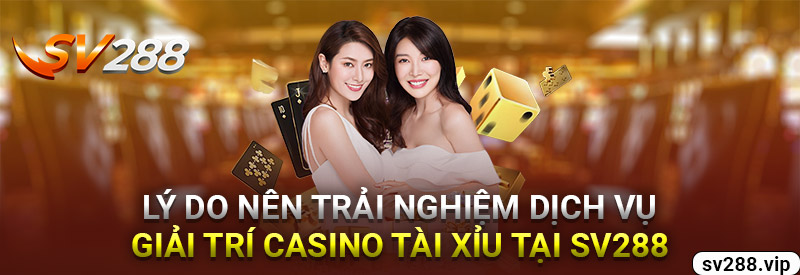 Lý Do Nên Trải Nghiệm Dịch Vụ Giải Trí Casino Tài Xỉu Tại Sv288