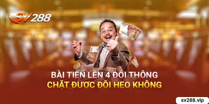 Bài Tiến Lên 4 Đôi Thông Chặt Được Đôi Heo Không?